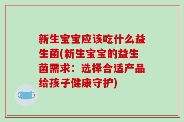 新生宝宝应该吃什么益生菌(新生宝宝的益生菌需求：选择合适产品给孩子健康守护)