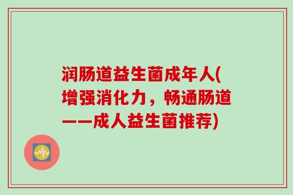 润肠道益生菌成年人(增强消化力，畅通肠道——成人益生菌推荐)