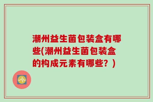 潮州益生菌包装盒有哪些(潮州益生菌包装盒的构成元素有哪些?) 潮州益生菌包装盒有哪些(潮州益生菌包装盒的构成元素有哪些?)