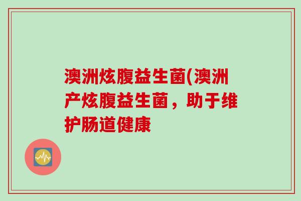 澳洲炫腹益生菌(澳洲产炫腹益生菌，助于维护肠道健康
