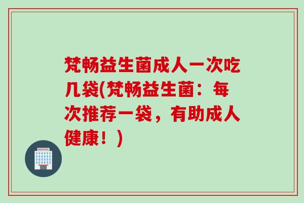 梵畅益生菌成人一次吃几袋(梵畅益生菌：每次推荐一袋，有助成人健康！)
