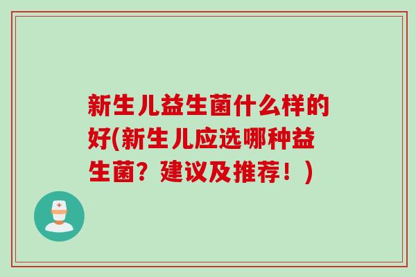 新生儿益生菌什么样的好(新生儿应选哪种益生菌？建议及推荐！)