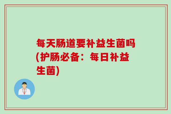 每天肠道要补益生菌吗(护肠必备：每日补益生菌)