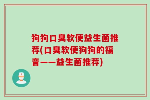 狗狗口臭软便益生菌推荐(口臭软便狗狗的福音——益生菌推荐)