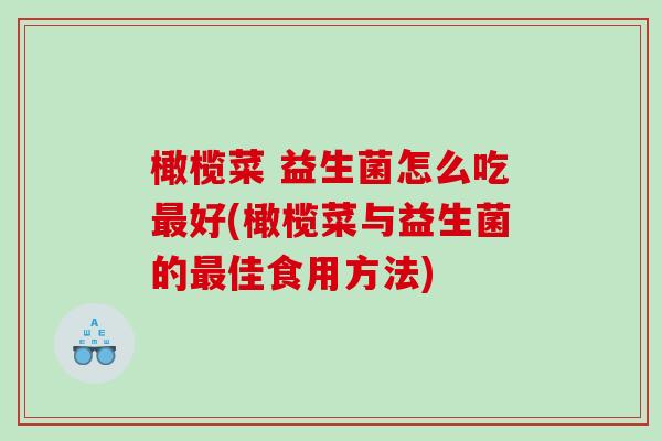 橄榄菜 益生菌怎么吃最好(橄榄菜与益生菌的最佳食用方法)