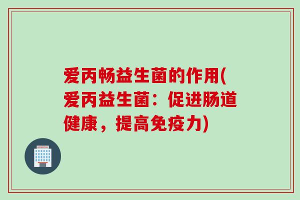 爱丙畅益生菌的作用(爱丙益生菌：促进肠道健康，提高免疫力)