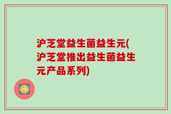 沪芝堂益生菌益生元(沪芝堂推出益生菌益生元产品系列)