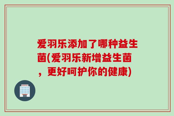 爱羽乐添加了哪种益生菌(爱羽乐新增益生菌，更好呵护你的健康)