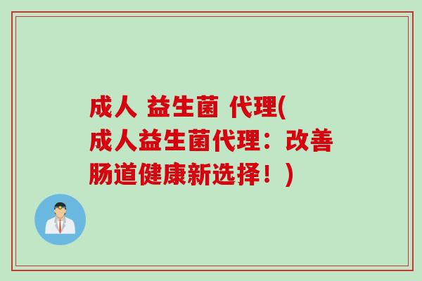 成人 益生菌 代理(成人益生菌代理：改善肠道健康新选择！)