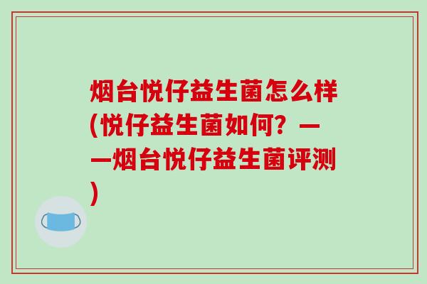 烟台悦仔益生菌怎么样(悦仔益生菌如何？——烟台悦仔益生菌评测)