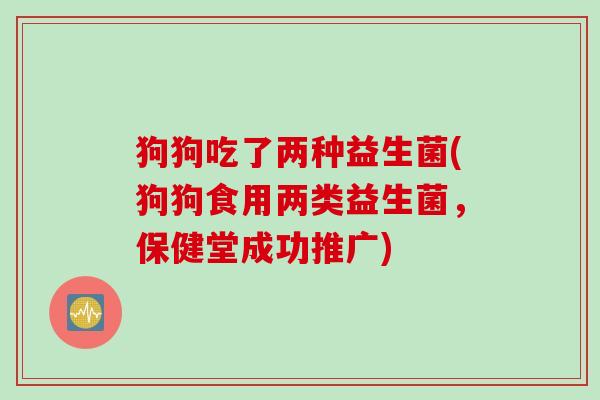 狗狗吃了两种益生菌(狗狗食用两类益生菌，保健堂成功推广)