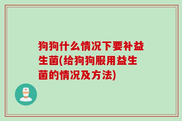 狗狗什么情况下要补益生菌(给狗狗服用益生菌的情况及方法)