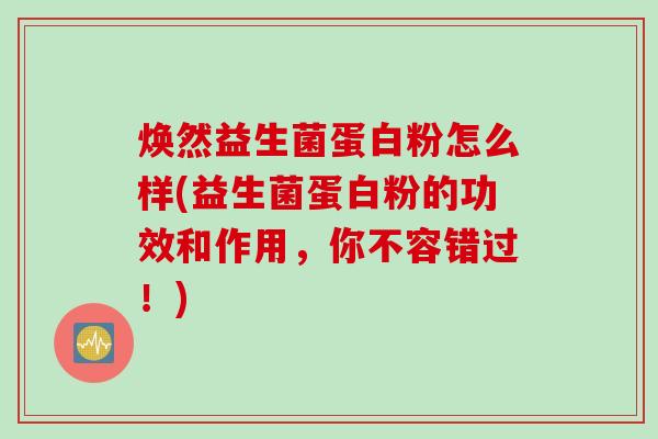 焕然益生菌蛋白粉怎么样(益生菌蛋白粉的功效和作用，你不容错过！)