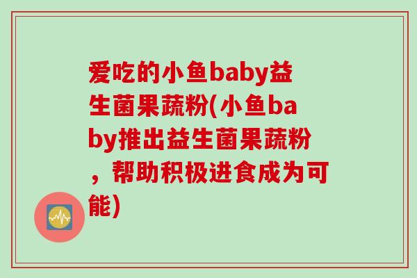 爱吃的小鱼baby益生菌果蔬粉(小鱼baby推出益生菌果蔬粉，帮助积极进食成为可能)