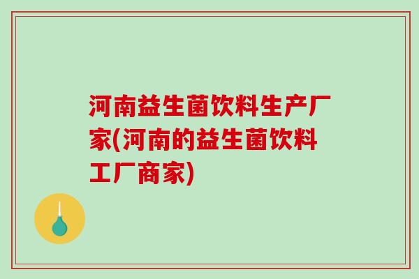 河南益生菌饮料生产厂家(河南的益生菌饮料工厂商家)