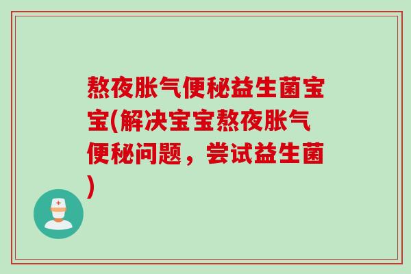 熬夜胀气便秘益生菌宝宝(解决宝宝熬夜胀气便秘问题，尝试益生菌)