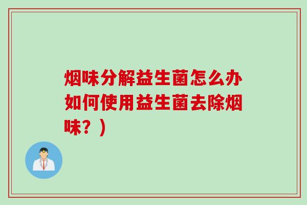 烟味分解益生菌怎么办如何使用益生菌去除烟味？)