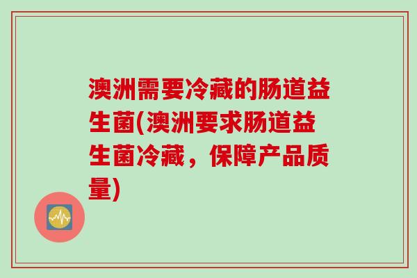 澳洲需要冷藏的肠道益生菌(澳洲要求肠道益生菌冷藏，保障产品质量)