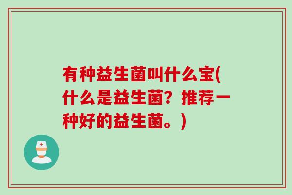 有种益生菌叫什么宝(什么是益生菌？推荐一种好的益生菌。)