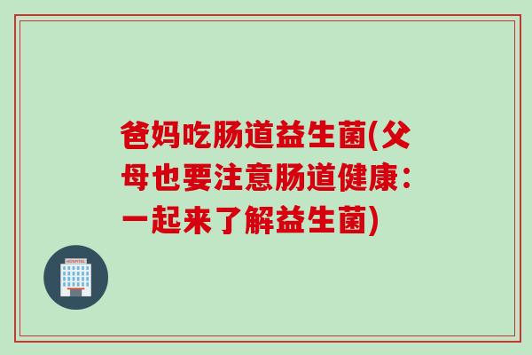 爸妈吃肠道益生菌(父母也要注意肠道健康：一起来了解益生菌)