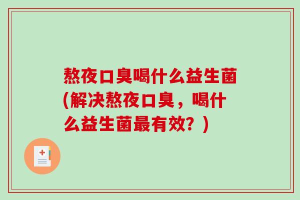 熬夜口臭喝什么益生菌(解决熬夜口臭，喝什么益生菌最有效？)