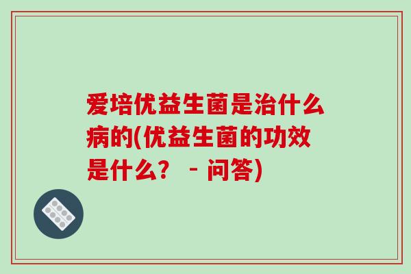 爱培优益生菌是治什么病的(优益生菌的功效是什么？ - 问答)