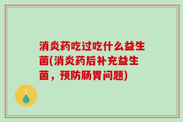 消炎药吃过吃什么益生菌(消炎药后补充益生菌，预防肠胃问题)