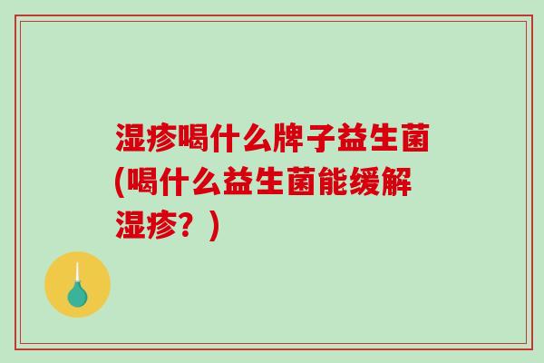 湿疹喝什么牌子益生菌(喝什么益生菌能缓解湿疹？)