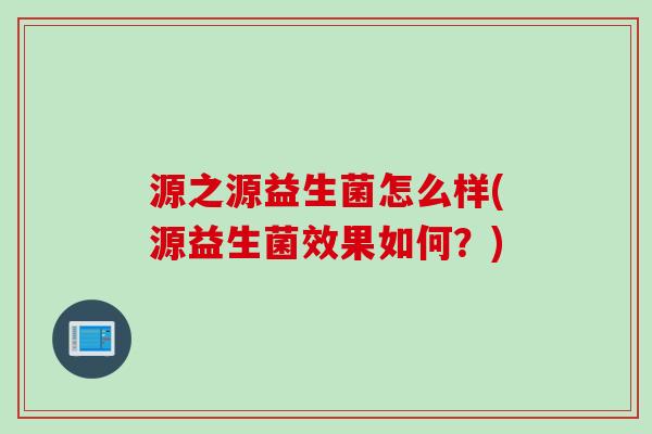 源之源益生菌怎么样(源益生菌效果如何？)