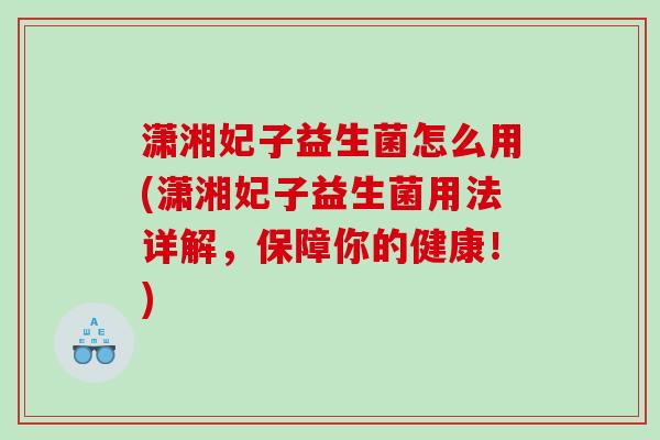 潇湘妃子益生菌怎么用(潇湘妃子益生菌用法详解，保障你的健康！)