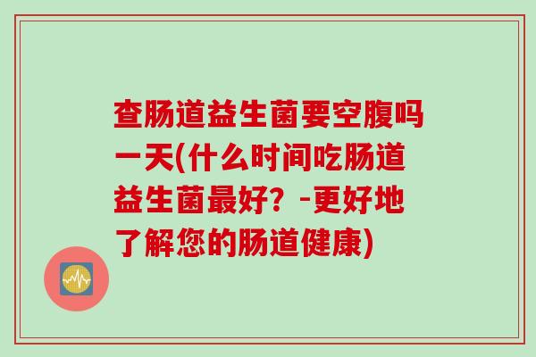 查肠道益生菌要空腹吗一天(什么时间吃肠道益生菌最好？-更好地了解您的肠道健康)