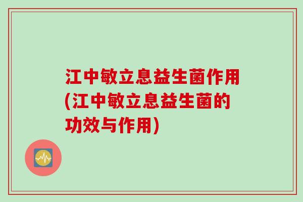 江中敏立息益生菌作用(江中敏立息益生菌的功效与作用)