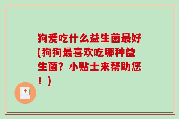 狗爱吃什么益生菌好(狗狗喜欢吃哪种益生菌？小贴士来帮助您！)