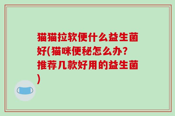 猫猫拉软便什么益生菌好(猫咪便秘怎么办？推荐几款好用的益生菌)