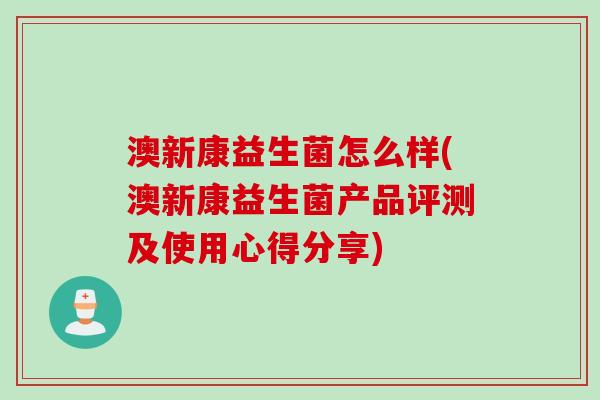澳新康益生菌怎么样(澳新康益生菌产品评测及使用心得分享)