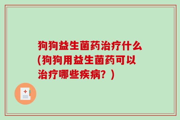 狗狗益生菌药治疗什么(狗狗用益生菌药可以治疗哪些疾病？)
