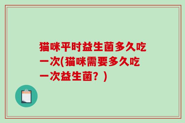 猫咪平时益生菌多久吃一次(猫咪需要多久吃一次益生菌？)
