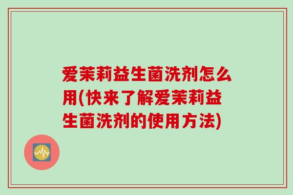 爱茉莉益生菌洗剂怎么用(快来了解爱茉莉益生菌洗剂的使用方法) 爱茉莉益生菌洗剂怎么用(快来了解爱茉莉益生菌洗剂的使用方法)
