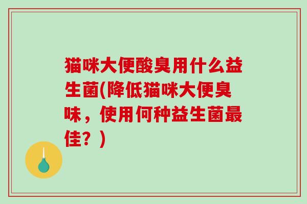 猫咪大便酸臭用什么益生菌(降低猫咪大便臭味，使用何种益生菌最佳？)