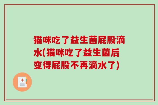 猫咪吃了益生菌屁股滴水(猫咪吃了益生菌后变得屁股不再滴水了)