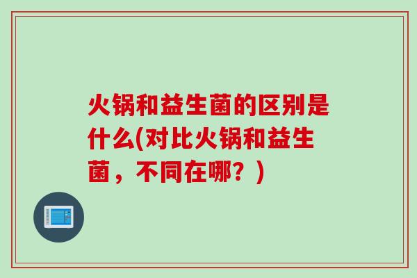 火锅和益生菌的区别是什么(对比火锅和益生菌，不同在哪？)