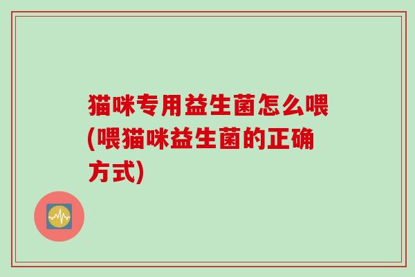 猫咪专用益生菌怎么喂(喂猫咪益生菌的正确方式)