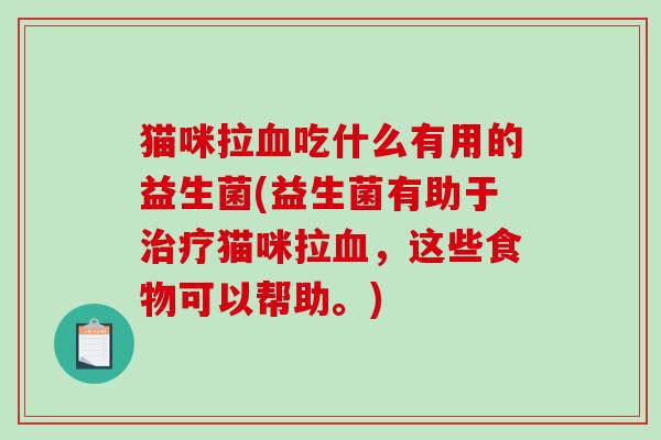 猫咪拉血吃什么有用的益生菌(益生菌有助于治疗猫咪拉血，这些食物可以帮助。)