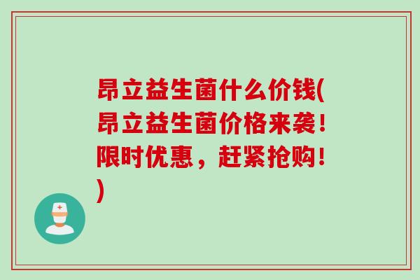 昂立益生菌什么价钱(昂立益生菌价格来袭！限时优惠，赶紧抢购！)