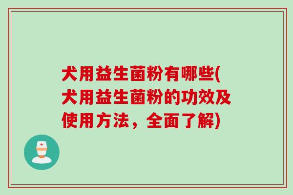 犬用益生菌粉有哪些(犬用益生菌粉的功效及使用方法，全面了解)