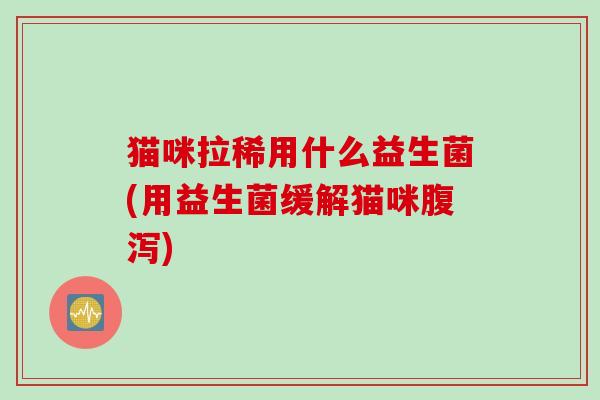 猫咪拉稀用什么益生菌(用益生菌缓解猫咪腹泻)