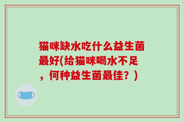 猫咪缺水吃什么益生菌好(给猫咪喝水不足,何种益生菌佳?) 猫咪缺水吃什么益生菌好(给猫咪喝水不足,何种益生菌佳?)