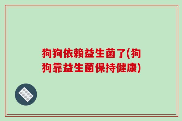 狗狗依赖益生菌了(狗狗靠益生菌保持健康)