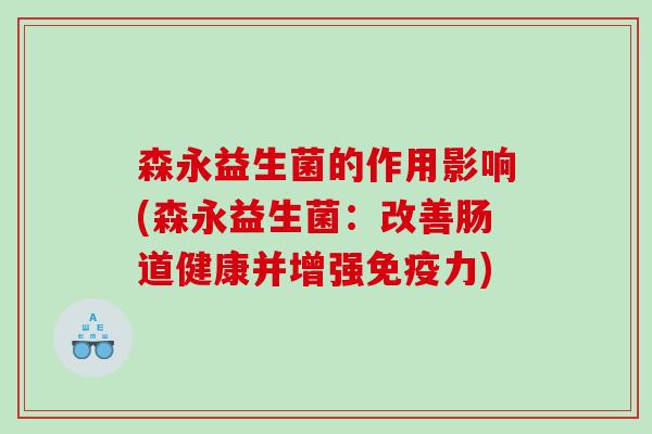 森永益生菌的作用影响(森永益生菌:改善肠道健康并增强力) 森永益生菌的作用影响(森永益生菌:改善肠道健康并增强力)