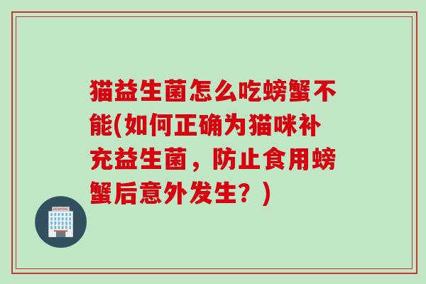 猫益生菌怎么吃螃蟹不能(如何正确为猫咪补充益生菌，防止食用螃蟹后意外发生？)